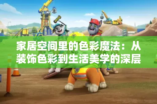 家居空间里的色彩魔法：从装饰色彩到生活美学的深层探索