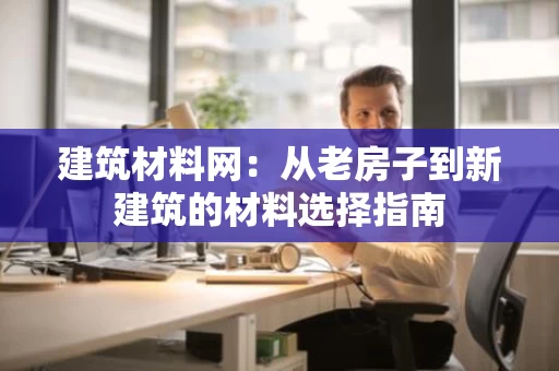 建筑材料网：从老房子到新建筑的材料选择指南