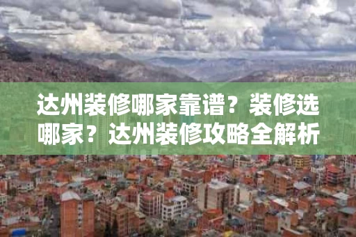 达州装修哪家靠谱？装修选哪家？达州装修攻略全解析