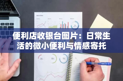 便利店收银台图片：日常生活的微小便利与情感寄托