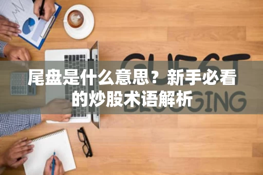 尾盘是什么意思？新手必看的炒股术语解析