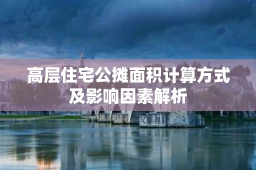 高层住宅公摊面积计算方式及影响因素解析