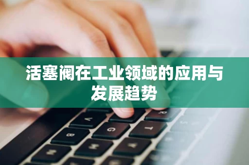 活塞阀在工业领域的应用与发展趋势