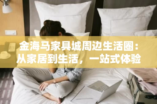 金海马家具城周边生活圈：从家居到生活，一站式体验