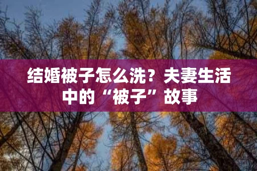 结婚被子怎么洗？夫妻生活中的“被子”故事