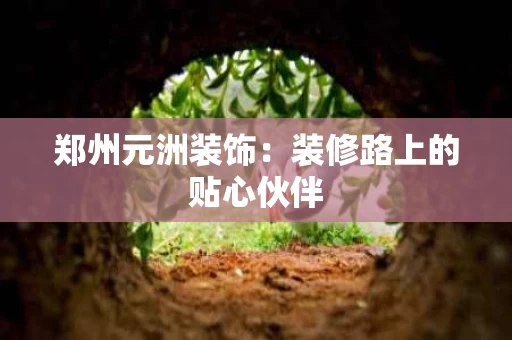 郑州元洲装饰：装修路上的贴心伙伴