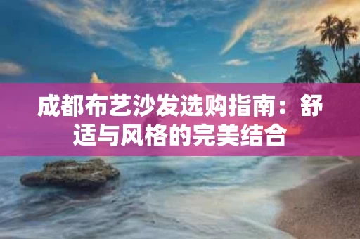 成都布艺沙发选购指南：舒适与风格的完美结合