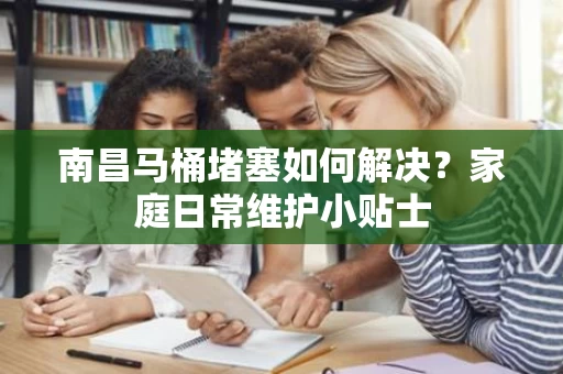 南昌马桶堵塞如何解决？家庭日常维护小贴士