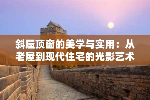 斜屋顶窗的美学与实用：从老屋到现代住宅的光影艺术