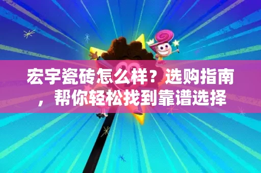 宏宇瓷砖怎么样？选购指南，帮你轻松找到靠谱选择
