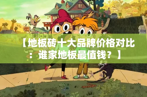 【地板砖十大品牌价格对比：谁家地板最值钱？】