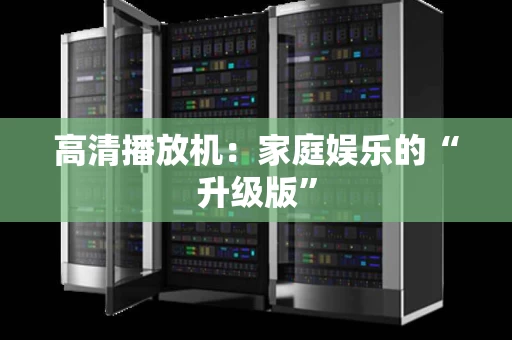 高清播放机：家庭娱乐的“升级版”
