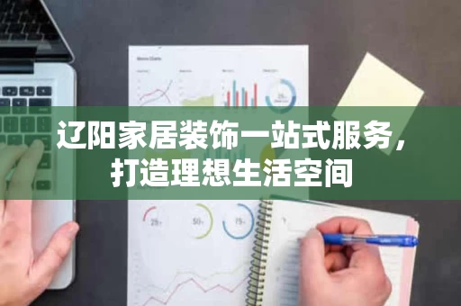 辽阳家居装饰一站式服务，打造理想生活空间