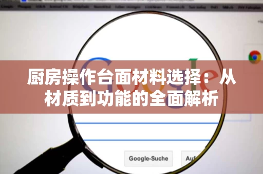 厨房操作台面材料选择：从材质到功能的全面解析