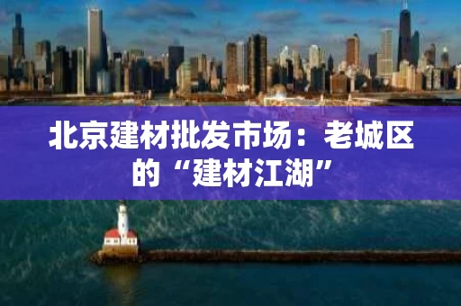 北京建材批发市场：老城区的“建材江湖”