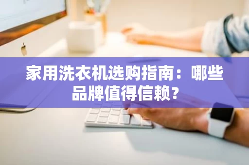 家用洗衣机选购指南：哪些品牌值得信赖？