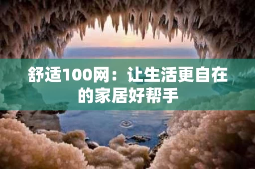 舒适100网：让生活更自在的家居好帮手