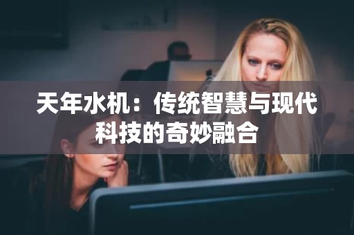 天年水机：传统智慧与现代科技的奇妙融合