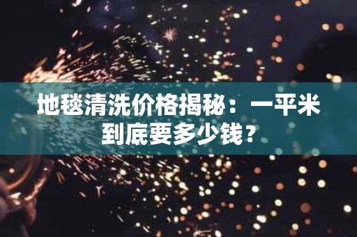 地毯清洗价格揭秘：一平米到底要多少钱？