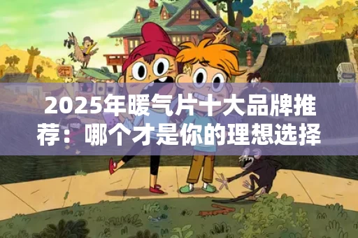 2025年暖气片十大品牌推荐：哪个才是你的理想选择？