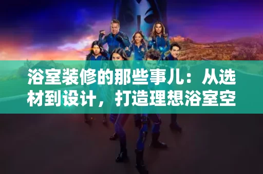 浴室装修的那些事儿：从选材到设计，打造理想浴室空间