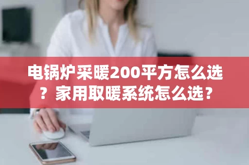 电锅炉采暖200平方怎么选？家用取暖系统怎么选？