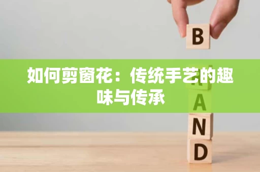 如何剪窗花：传统手艺的趣味与传承