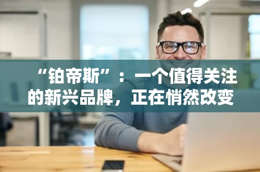 “铂帝斯”：一个值得关注的新兴品牌，正在悄然改变我们的生活