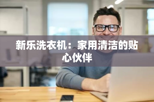 新乐洗衣机：家用清洁的贴心伙伴