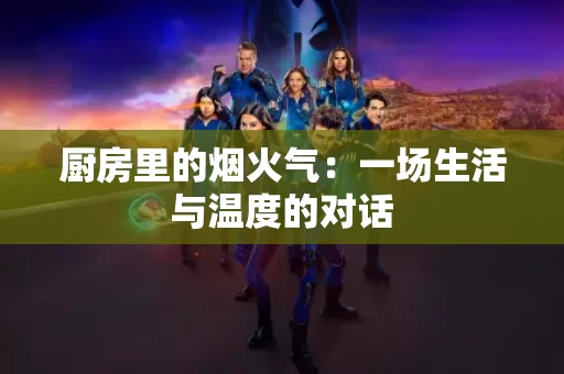 厨房里的烟火气：一场生活与温度的对话