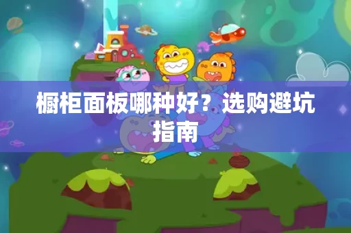 橱柜面板哪种好？选购避坑指南