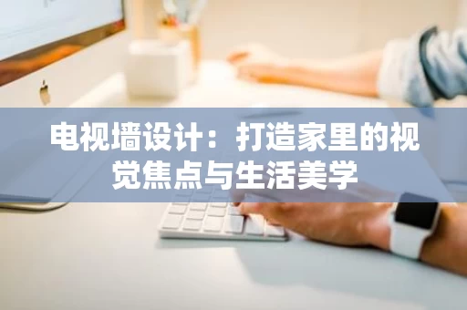 电视墙设计：打造家里的视觉焦点与生活美学