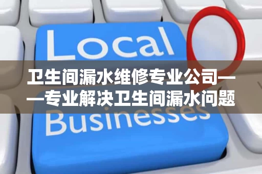 卫生间漏水维修专业公司——专业解决卫生间漏水问题