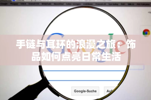 手链与耳环的浪漫之旅：饰品如何点亮日常生活