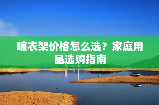 晾衣架价格怎么选？家庭用品选购指南