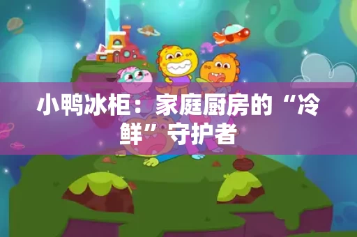 小鸭冰柜：家庭厨房的“冷鲜”守护者