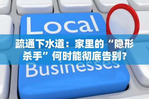 疏通下水道：家里的“隐形杀手”何时能彻底告别？