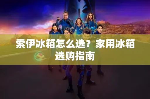索伊冰箱怎么选？家用冰箱选购指南