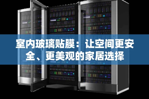 室内玻璃贴膜：让空间更安全、更美观的家居选择