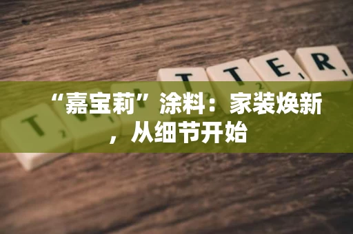“嘉宝莉”涂料：家装焕新，从细节开始