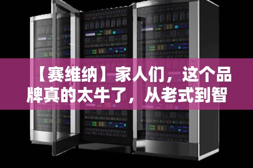 【赛维纳】家人们，这个品牌真的太牛了，从老式到智能，全搞定！