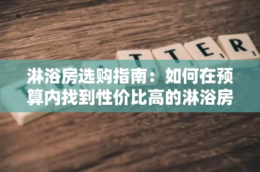 淋浴房选购指南：如何在预算内找到性价比高的淋浴房？