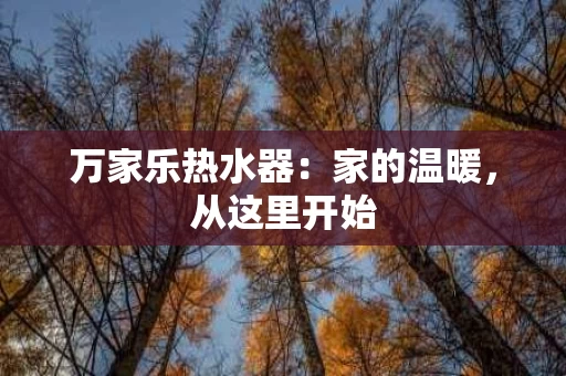 万家乐热水器：家的温暖，从这里开始