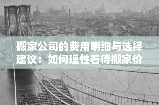 搬家公司的费用明细与选择建议：如何理性看待搬家价格