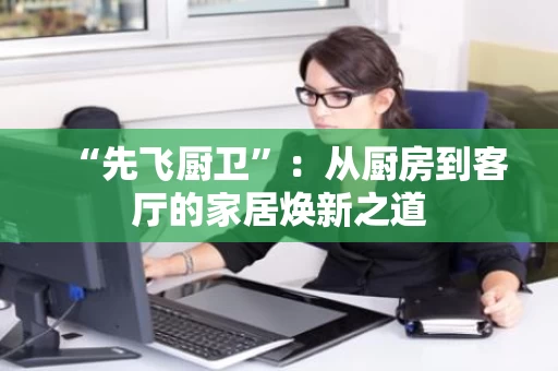 “先飞厨卫”：从厨房到客厅的家居焕新之道