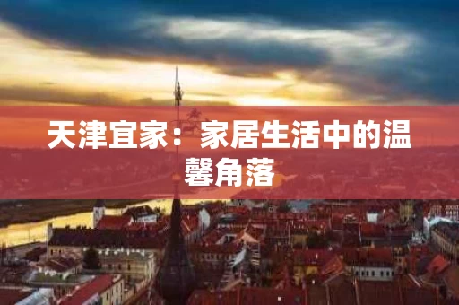天津宜家：家居生活中的温馨角落