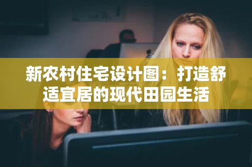 新农村住宅设计图：打造舒适宜居的现代田园生活