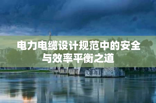 电力电缆设计规范中的安全与效率平衡之道