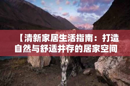 【清新家居生活指南：打造自然与舒适并存的居家空间】