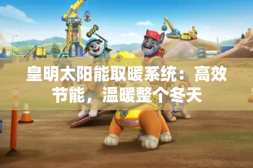 皇明太阳能取暖系统：高效节能，温暖整个冬天